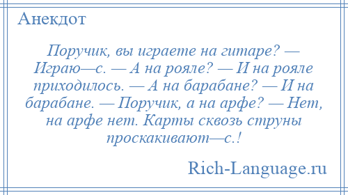 
    Поручик, вы играете на гитаре? — Играю—с. — А на рояле? — И на рояле приходилось. — А на барабане? — И на барабане. — Поручик, а на арфе? — Нет, на арфе нет. Карты сквозь струны проскакивают—с.!