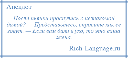 
    После пьянки проснулись с незнакомой дамой? — Представьтесь, спросите как ее зовут. — Если вам дали в ухо, то это ваша жена.