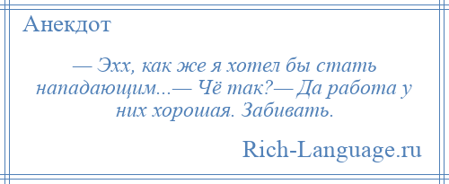 
    — Эхх, как же я хотел бы стать нападающим...— Чё так?— Да работа у них хорошая. Забивать.