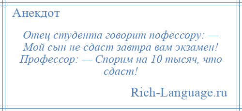 
    Отец студента говорит пофессору: — Мой сын не сдаст завтра вам экзамен! Профессор: — Спорим на 10 тысяч, что сдаст!