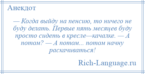 
    — Когда выйду на пенсию, то ничего не буду делать. Первые пять месяцев буду просто сидеть в кресле—качалке. — А потом? — А потом... потом начну раскачиваться!