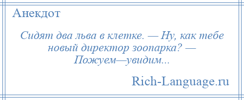 
    Сидят два льва в клетке. — Ну, как тебе новый директор зоопарка? — Пожуем—увидим...