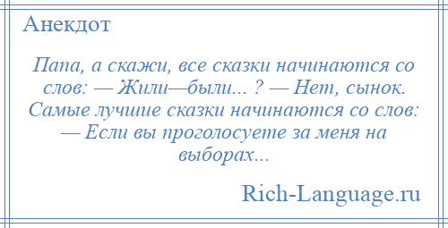 
    Папа, а скажи, все сказки начинаются со слов: — Жили—были... ? — Нет, сынок. Самые лучшие сказки начинаются со слов: — Если вы проголосуете за меня на выборах...