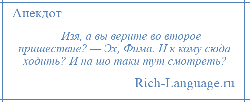 
    — Изя, а вы верите во второе пришествие? — Эх, Фима. И к кому сюда ходить? И на шо таки тут смотреть?