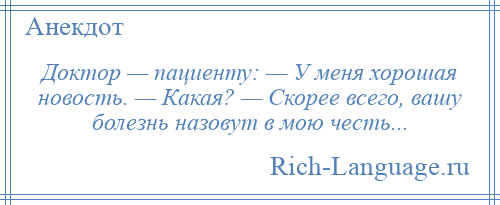 
    Доктор — пациенту: — У меня хорошая новость. — Какая? — Скорее всего, вашу болезнь назовут в мою честь...