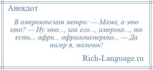 
    В американском метро: — Мама, а это кто? — Ну это..., как его..., америко..., то есть... афри... африаакамерико... — Да нигер я, мальчик!