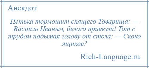 
    Петька тормошит спящего Товарища: — Васииль Иваныч, белого привезли! Тот с трудом подымая голову от стола: — Скоко ящиков?