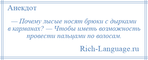 
    — Почему лысые носят брюки с дырками в карманах? — Чтобы иметь возможность провести пальцами по волосам.