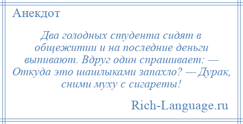 
    Два голодных студента сидят в общежитии и на последние деньги выпивают. Вдруг один спрашивает: — Откуда это шашлыками запахло? — Дурак, сними муху с сигареты!