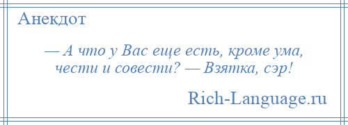 
    — А что у Вас еще есть, кроме ума, чести и совести? — Взятка, сэр!