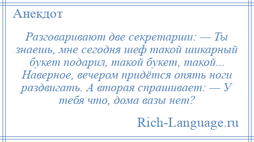 
    Разговаривают две секретарши: — Ты знаешь, мне сегодня шеф такой шикарный букет подарил, такой букет, такой... Наверное, вечером придётся опять ноги раздвигать. А вторая спрашивает: — У тебя что, дома вазы нет?