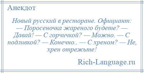 
    Новый русский в ресторане. Официант: — Поросеночка жареного будете? — Давай! — С горчичкой? — Можно. — С подливкой? — Конечно.. — С хреном? — Не, хрен отрежьте!