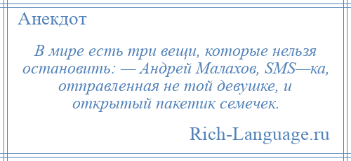 
    В мире есть три вещи, которые нельзя остановить: — Андрей Малахов, SМS—ка, отправленная не той девушке, и открытый пакетик семечек.