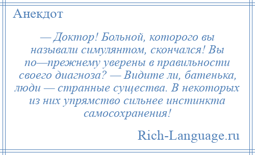 
    — Доктор! Больной, которого вы называли симулянтом, скончался! Вы по—прежнему уверены в правильности своего диагноза? — Видите ли, батенька, люди — странные существа. В некоторых из них упрямство сильнее инстинкта самосохранения!