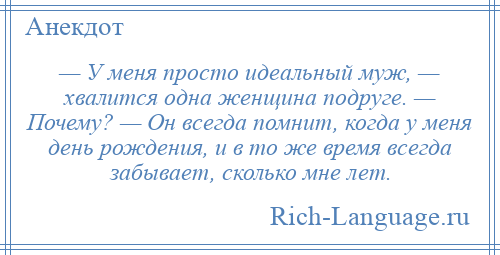 
    — У меня просто идеальный муж, — хвалится одна женщина подруге. — Почему? — Он всегда помнит, когда у меня день рождения, и в то же время всегда забывает, сколько мне лет.