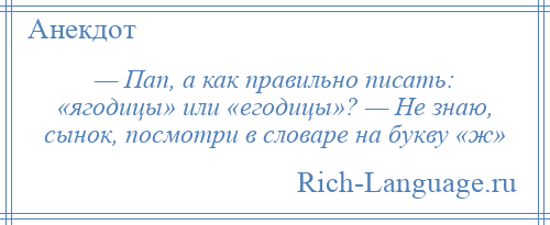 
    — Пап, а как правильно писать: «ягодицы» или «егодицы»? — Не знаю, сынок, посмотри в словаре на букву «ж»