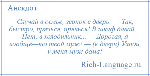 
    Случай в семье, звонок в дверь: — Так, быстро, прячься, прячься! В шкаф давай.... Нет, в холодильник... — Дорогая, я вообще—то твой муж! — (к двери) Уходи, у меня муж дома!