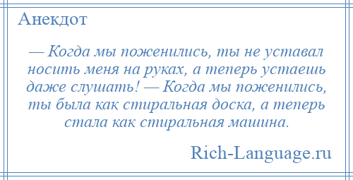 
    — Когда мы поженились, ты не уставал носить меня на руках, а теперь устаешь даже слушать! — Когда мы поженились, ты была как стиральная доска, а теперь стала как стиральная машина.