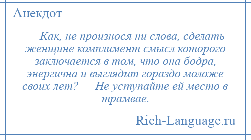 
    — Как, не произнося ни слова, сделать женщине комплимент смысл которого заключается в том, что она бодра, энергична и выглядит гораздо моложе своих лет? — Не уступайте ей место в трамвае.