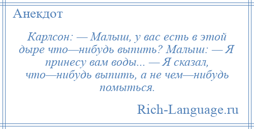 
    Карлсон: — Малыш, у вас есть в этой дыре что—нибудь выпить? Малыш: — Я принесу вам воды... — Я сказал, что—нибудь выпить, а не чем—нибудь помыться.