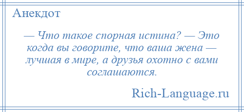 
    — Что такое спорная истина? — Это когда вы говорите, что ваша жена — лучшая в мире, а друзья охотно с вами соглашаются.