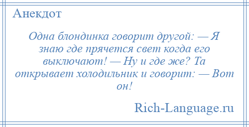 
    Одна блондинка говорит другой: — Я знаю где прячется свет когда его выключают! — Ну и где же? Та открывает холодильник и говорит: — Вот он!