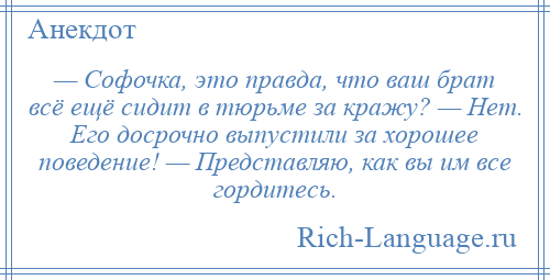 
    — Софочка, это правда, что ваш брат всё ещё сидит в тюрьме за кражу? — Нет. Его досрочно выпустили за хорошее поведение! — Представляю, как вы им все гордитесь.