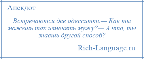 
    Встречаются две одесситки.— Как ты можешь так изменять мужу?— А что, ты знаешь другой способ?