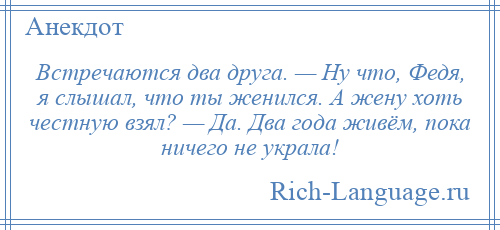 
    Встречаются два друга. — Ну что, Федя, я слышал, что ты женился. А жену хоть честную взял? — Да. Два года живём, пока ничего не украла!