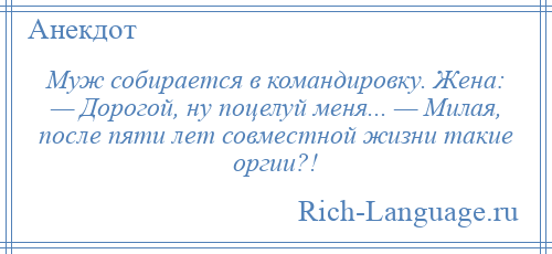 
    Муж собирается в командировку. Жена: — Дорогой, ну поцелуй меня... — Милая, после пяти лет совместной жизни такие оргии?!