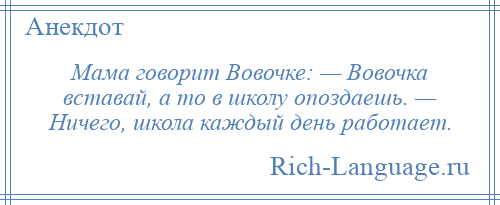 
    Мама говорит Вовочке: — Вовочка вставай, а то в школу опоздаешь. — Ничего, школа каждый день работает.