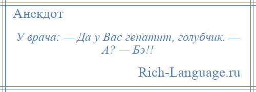 
    У врача: — Да у Вас гепатит, голубчик. — А? — Бэ!!