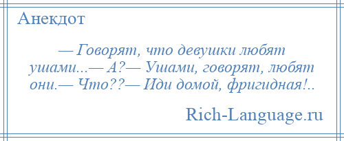 
    — Говорят, что девушки любят ушами...— А?— Ушами, говорят, любят они.— Что??— Иди домой, фригидная!..