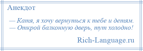 
    — Катя, я хочу вернуться к тебе и детям. — Открой балконную дверь, тут холодно!