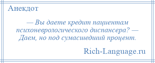 
    — Вы даете кредит пациентам психоневрологического диспансера? — Даем, но под сумасшедший процент.