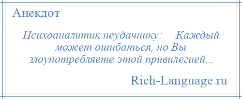 
    Психоаналитик неудачнику:— Каждый может ошибаться, но Вы злоупотребляете этой привилегией...