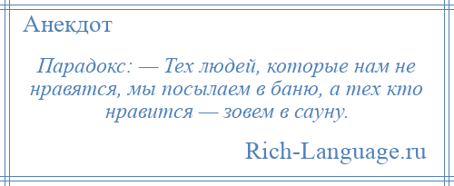 
    Парадокс: — Тех людей, которые нам не нравятся, мы посылаем в баню, а тех кто нравится — зовем в сауну.