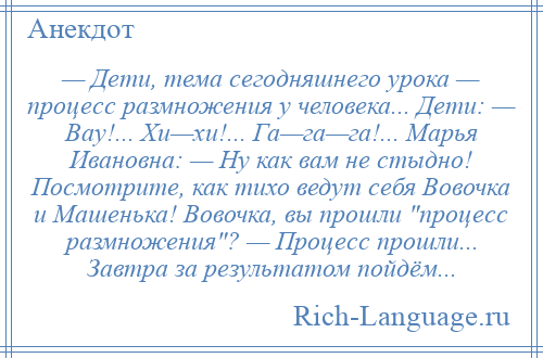 
    — Дети, тема сегодняшнего урока — процесс размножения у человека... Дети: — Вау!... Хи—хи!... Га—га—га!... Марья Ивановна: — Ну как вам не стыдно! Посмотрите, как тихо ведут себя Вовочка и Машенька! Вовочка, вы прошли процесс размножения ? — Процесс прошли... Завтра за результатом пойдём...