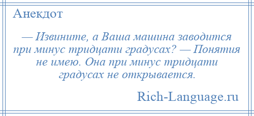 
    — Извините, а Ваша машина заводится при минус тридцати градусах? — Понятия не имею. Она при минус тридцати градусах не открывается.