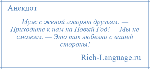 
    Муж с женой говорят друзьям: — Приходите к нам на Новый Год! — Мы не сможем. — Это так любезно с вашей стороны!
