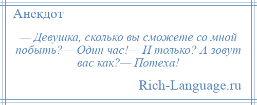 
    — Девушка, сколько вы сможете со мной побыть?— Один час!— И только? А зовут вас как?— Потеха!