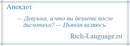 
    — Девушка, а что вы делаете после дискотеки? — Пьяная валяюсь.