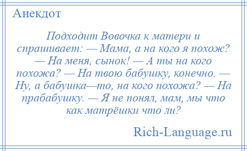 
    Подходит Вовочка к матери и спрашивает: — Мама, а на кого я похож? — На меня, сынок! — А ты на кого похожа? — На твою бабушку, конечно. — Ну, а бабушка—то, на кого похожа? — На прабабушку. — Я не понял, мам, мы что как матрёшки что ли?