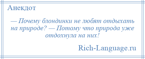 
    — Почему блондинки не любят отдыхать на природе? — Потому что природа уже отдохнула на них!