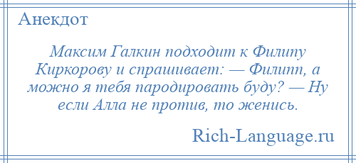 
    Максим Галкин подходит к Филипу Киркорову и спрашивает: — Филипп, а можно я тебя пародировать буду? — Ну если Алла не против, то женись.