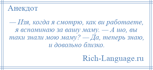 
    — Изя, когда я смотрю, как ви работаете, я вспоминаю за вашу маму. — А шо, вы таки знали мою маму? — Да, теперь знаю, и довольно близко.