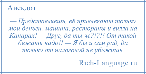 
    — Представляешь, её привлекают только мои деньги, машина, рестораны и вилла на Канарах! — Друг, да ты чё?!?!! От такой бежать надо!! — Я бы и сам рад, да только от налоговой не убежишь.