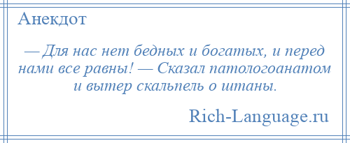 
    — Для нас нет бедных и богатых, и перед нами все равны! — Сказал патологоанатом и вытер скальпель о штаны.