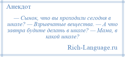 
    — Сынок, что вы проходили сегодня в школе? — Взрывчатые вещества. — А что завтра будите делать в школе? — Мама, в какой школе?