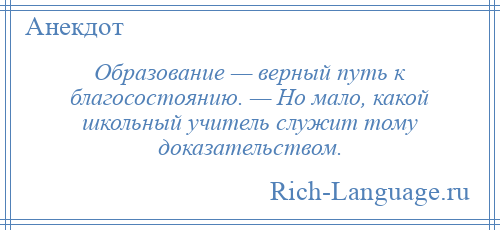
    Образование — верный путь к благосостоянию. — Но мало, какой школьный учитель служит тому доказательством.
